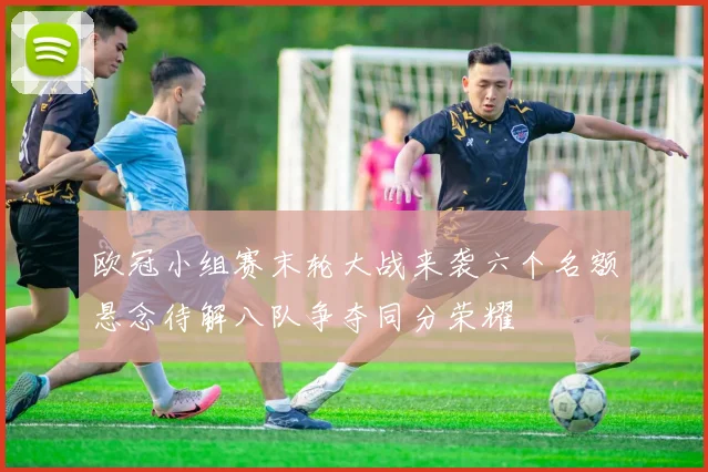 欧冠小组赛末轮大战来袭六个名额悬念待解八队争夺同分荣耀