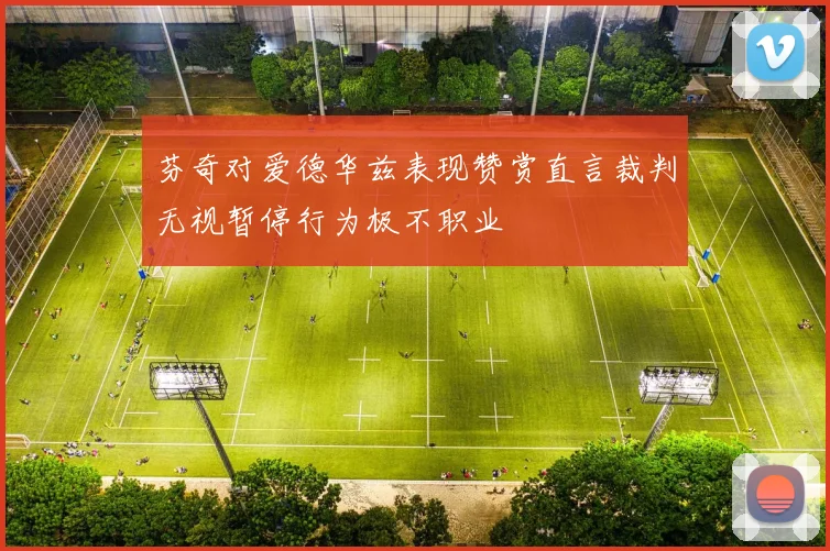 芬奇对爱德华兹表现赞赏直言裁判无视暂停行为极不职业