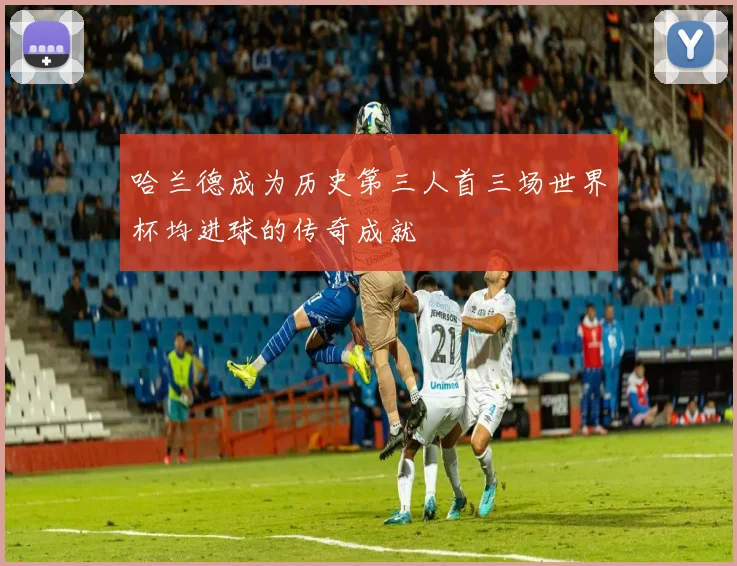 哈兰德成为历史第三人首三场世界杯均进球的传奇成就