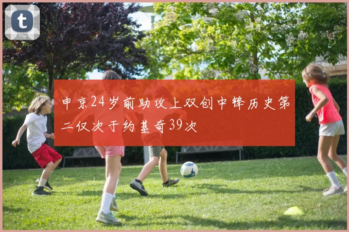 申京24岁前助攻上双创中锋历史第二仅次于约基奇39次