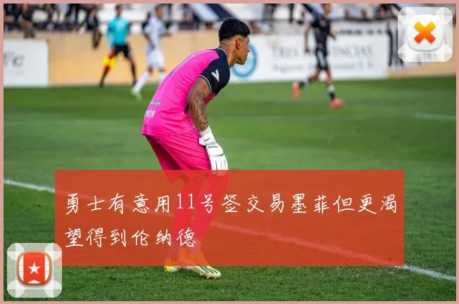 勇士有意用11号签交易墨菲但更渴望得到伦纳德