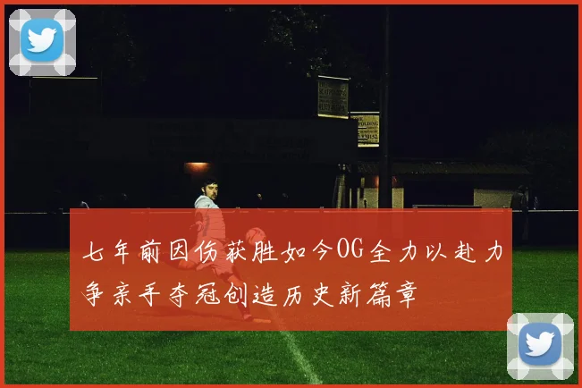 七年前因伤获胜如今OG全力以赴力争亲手夺冠创造历史新篇章