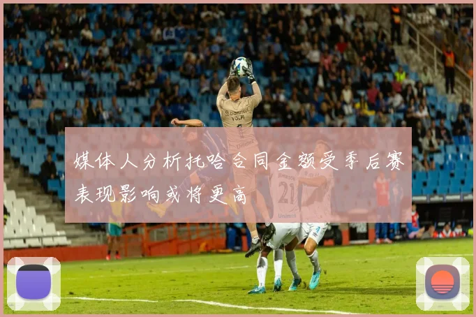 媒体人分析托哈合同金额受季后赛表现影响或将更高