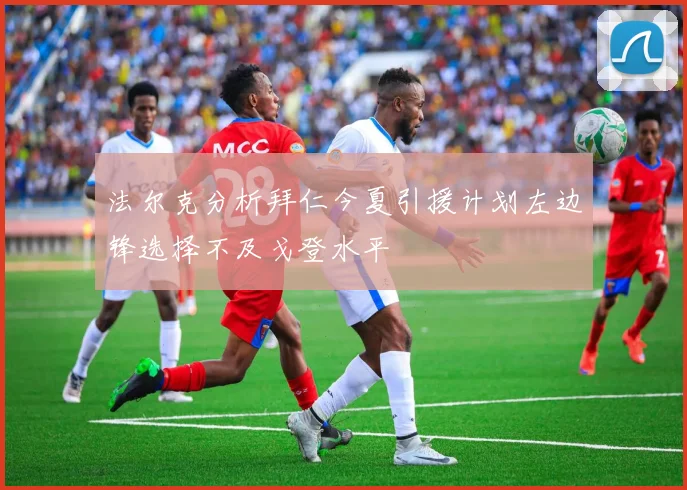 法尔克分析拜仁今夏引援计划左边锋选择不及戈登水平