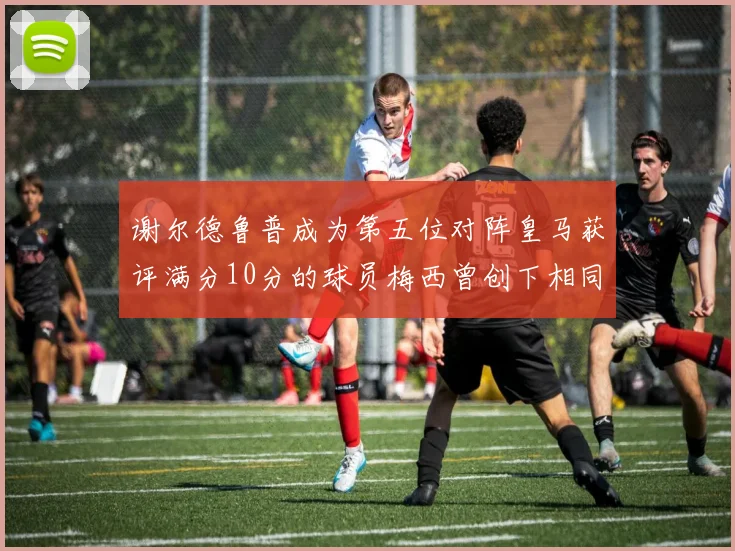 谢尔德鲁普成为第五位对阵皇马获评满分10分的球员梅西曾创下相同成就