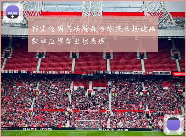 郭艾伦调侃杨瀚森传球技巧杨健幽默回应穆雷空切表现