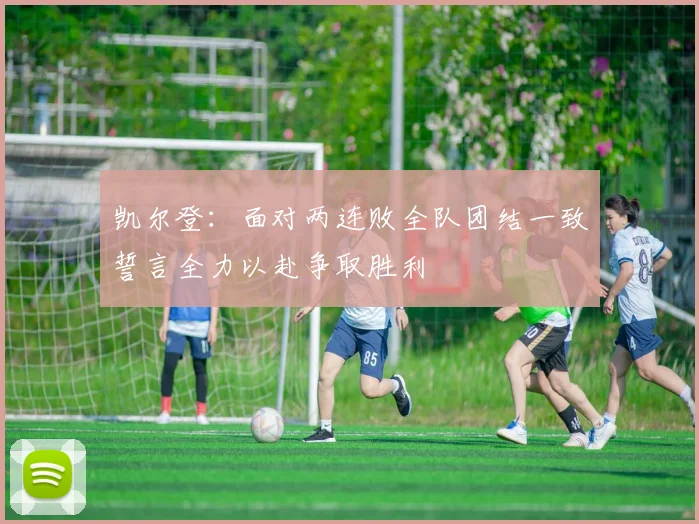 凯尔登：面对两连败全队团结一致誓言全力以赴争取胜利