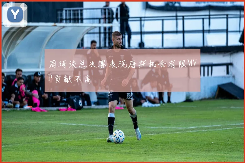 周琦谈总决赛表现唐斯机会有限MVP贡献不高