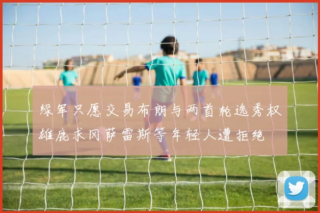 绿军只愿交易布朗与两首轮选秀权雄鹿求冈萨雷斯等年轻人遭拒绝