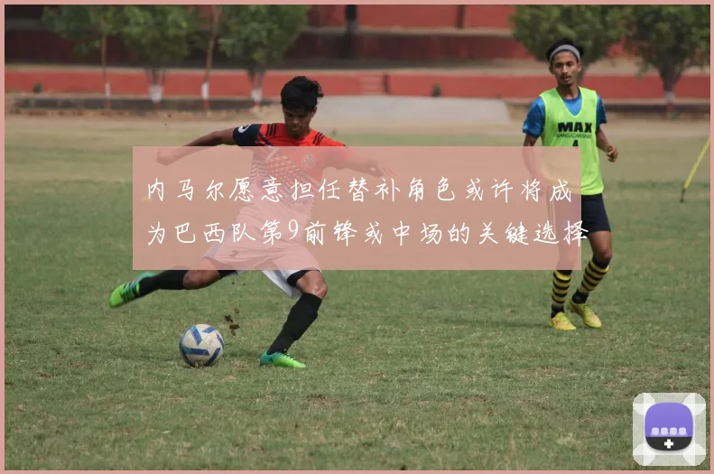 内马尔愿意担任替补角色或许将成为巴西队第9前锋或中场的关键选择