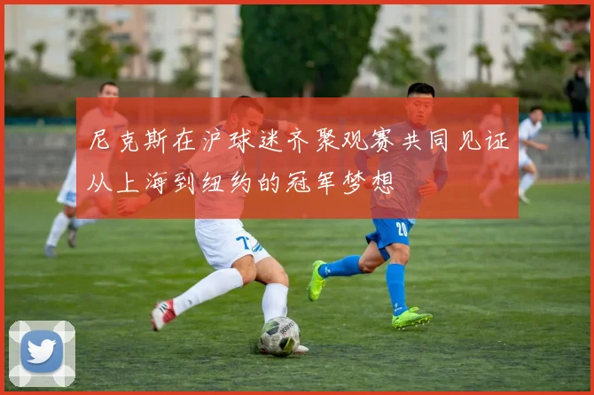 尼克斯在沪球迷齐聚观赛共同见证从上海到纽约的冠军梦想