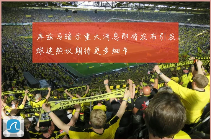 库兹马暗示重大消息即将发布引发球迷热议期待更多细节