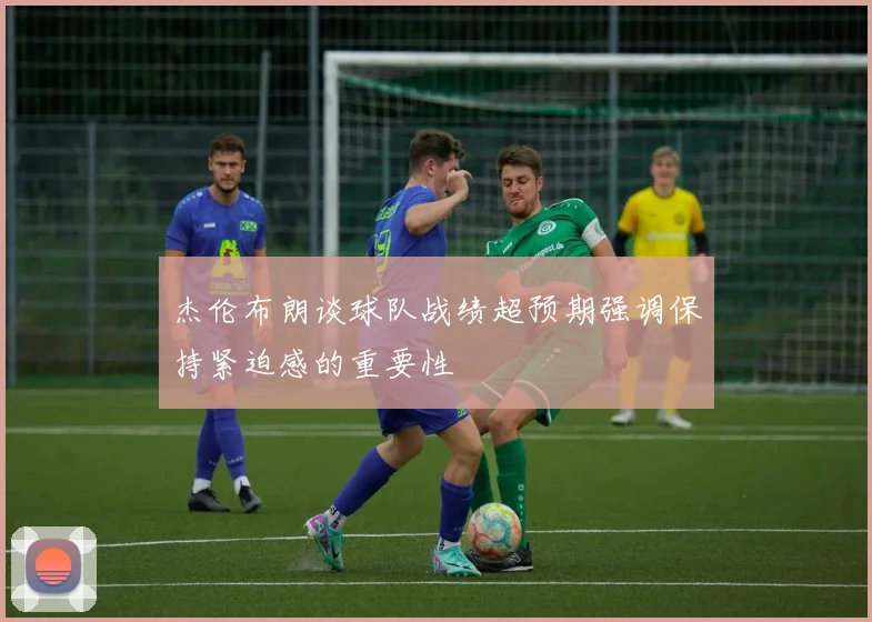 杰伦布朗谈球队战绩超预期强调保持紧迫感的重要性