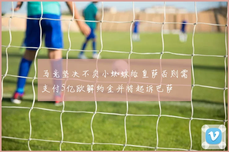 马竞坚决不卖小蜘蛛给皇萨否则需支付5亿欧解约金并将起诉巴萨