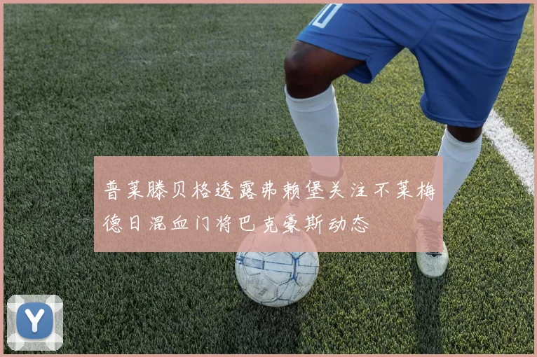 普莱滕贝格透露弗赖堡关注不莱梅德日混血门将巴克豪斯动态