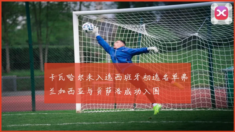 卡瓦哈尔未入选西班牙初选名单弗兰加西亚与贡萨洛成功入围