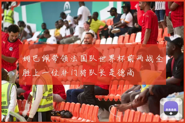 姆巴佩带领法国队世界杯前两战全胜上一位非门将队长是德尚