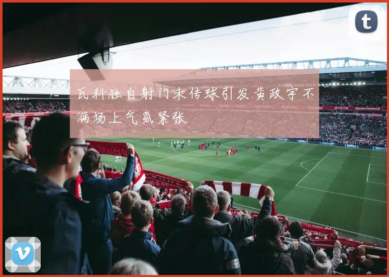 瓦科独自射门未传球引发黄政宇不满场上气氛紧张