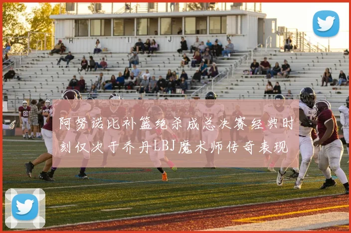 阿努诺比补篮绝杀成总决赛经典时刻仅次于乔丹LBJ魔术师传奇表现