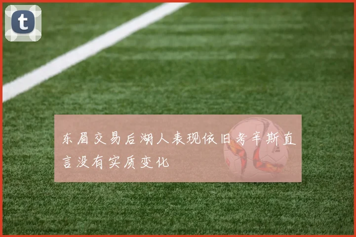 东眉交易后湖人表现依旧考辛斯直言没有实质变化