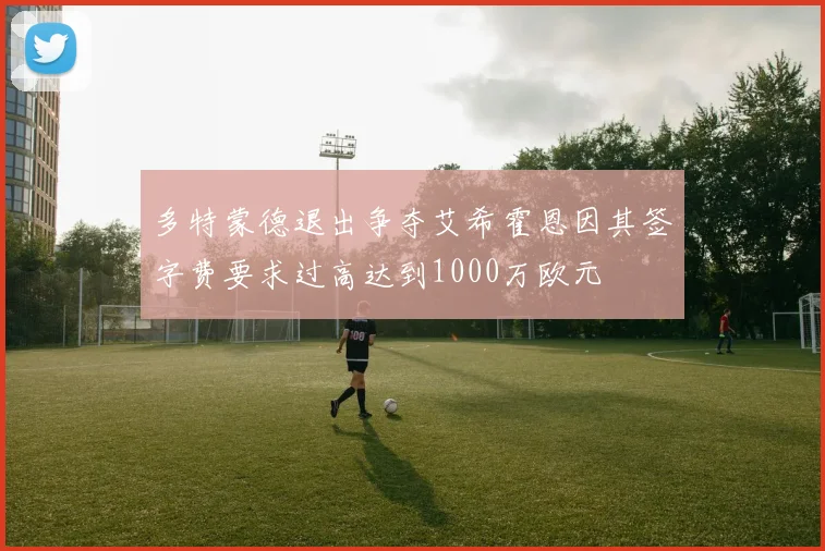 多特蒙德退出争夺艾希霍恩因其签字费要求过高达到1000万欧元