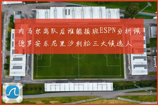 内马尔离队后谁能接班ESPN分析佩德罗安东尼里沙利松三大候选人
