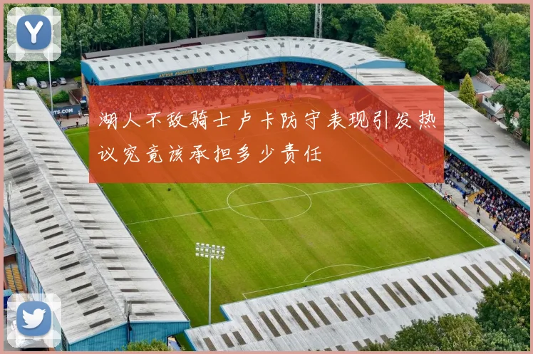 湖人不敌骑士卢卡防守表现引发热议究竟该承担多少责任