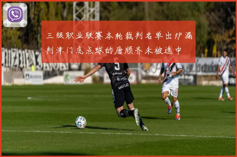 三级职业联赛本轮裁判名单出炉漏判津门虎点球的唐顺齐未被选中